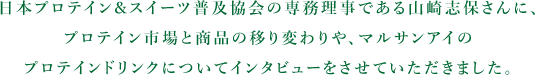 日本プロテイン&スイーツ普及協会の専務理事である山崎志保さんに、プロテイン市場と商品の移り変わりや、マルサンアイのプロテインドリンクについてインタビューをさせていただきました。