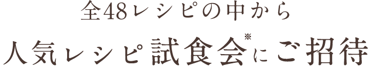 全48レシピの中から人気レシピ試食会*にご招待