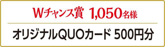 Wチャンス賞 1,050名様 オリジナルQUOカード500円分