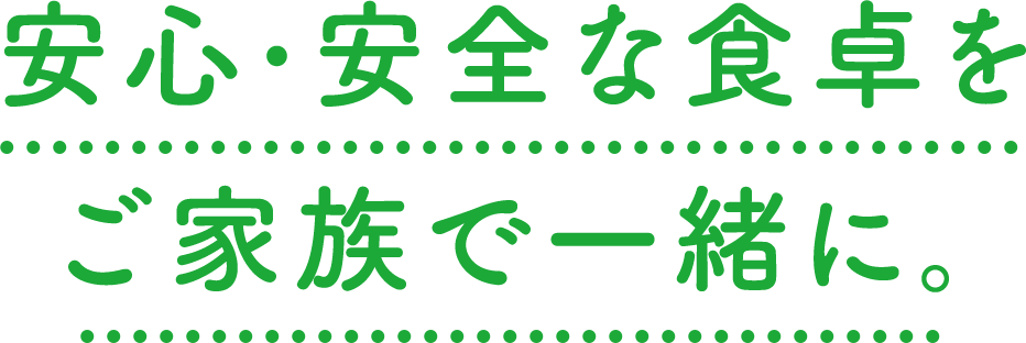 安心・安全な食卓をご家族で一緒に。