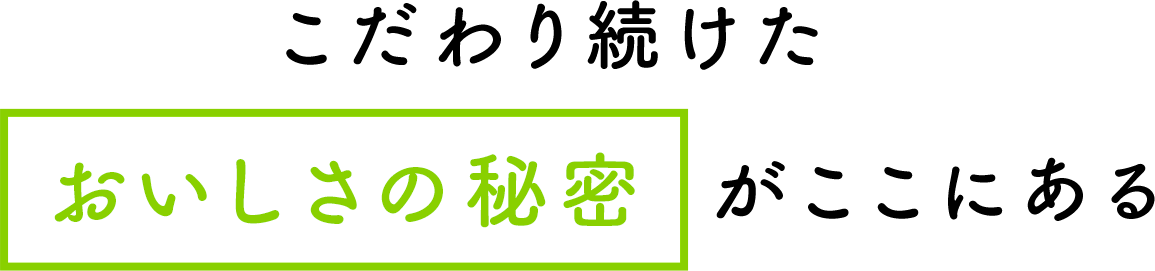 こだわり続けたおいしさの秘密がここにある